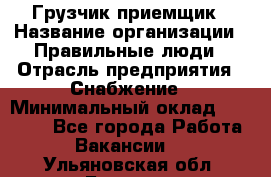 Грузчик-приемщик › Название организации ­ Правильные люди › Отрасль предприятия ­ Снабжение › Минимальный оклад ­ 26 000 - Все города Работа » Вакансии   . Ульяновская обл.,Барыш г.